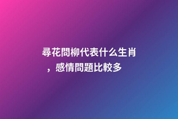尋花問柳代表什么生肖，感情問題比較多-第1張-觀點-玄機派